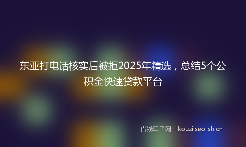东亚打电话核实后被拒2025年精选，总结5个公积金快速贷款平台