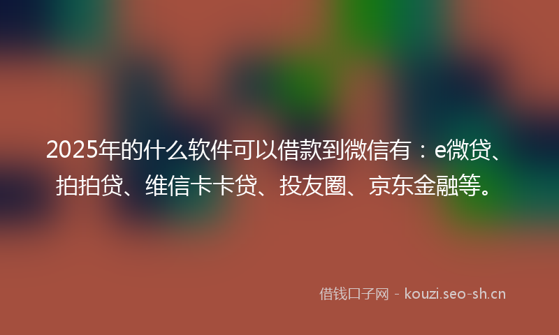 2025年的什么软件可以借款到微信有：e微贷、拍拍贷、维信卡卡贷、投友圈、京东金融等。