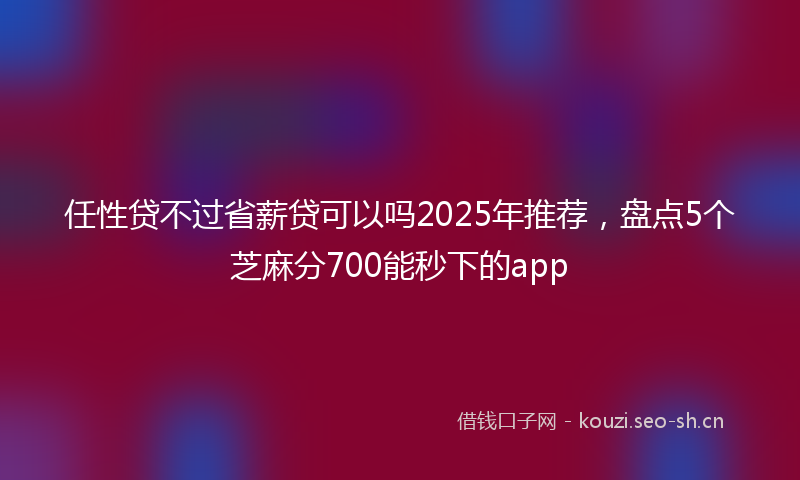 任性贷不过省薪贷可以吗2025年推荐，盘点5个芝麻分700能秒下的app