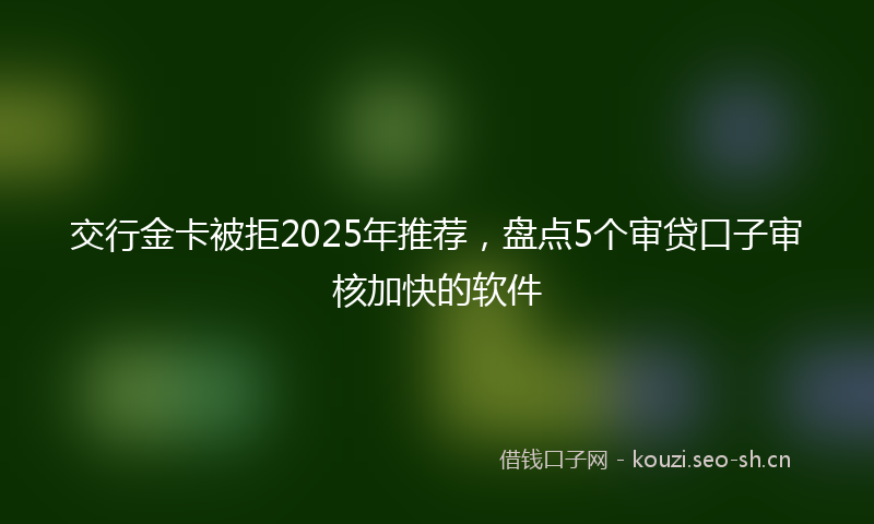 交行金卡被拒2025年推荐，盘点5个审贷口子审核加快的软件