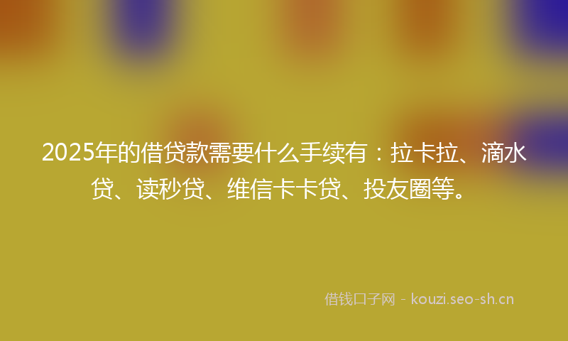 2025年的借贷款需要什么手续有:拉卡拉、滴水贷、读秒贷、维信卡卡贷、投友圈等。