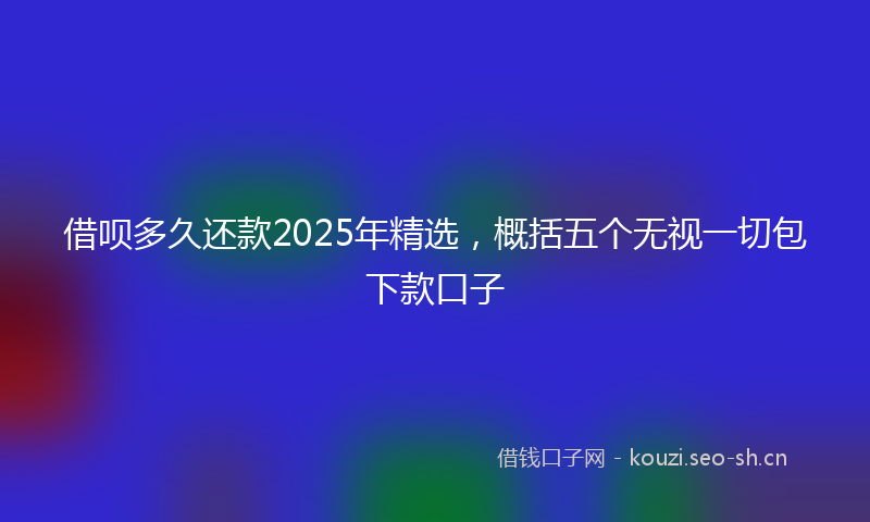 借呗多久还款2025年精选，概括五个无视一切包下款口子