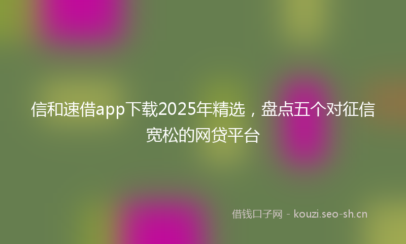 信和速借app下载2025年精选，盘点五个对征信宽松的网贷平台