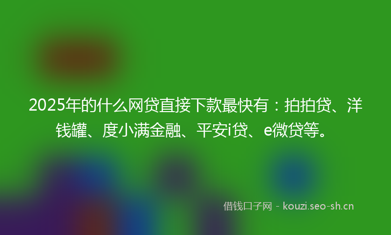 2025年的什么网贷直接下款最快有：拍拍贷、洋钱罐、度小满金融、平安i贷、e微贷等。