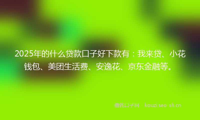 2025年的什么贷款口子好下款有：我来贷、小花钱包、美团生活费、安逸花、京东金融等。