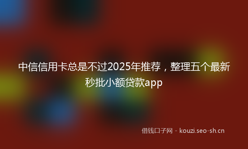 中信信用卡总是不过2025年推荐，整理五个最新秒批小额贷款app