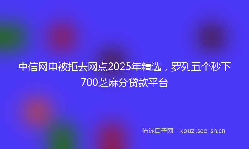 中信网申被拒去网点2025年精选，罗列五个秒下700芝麻分贷款平台