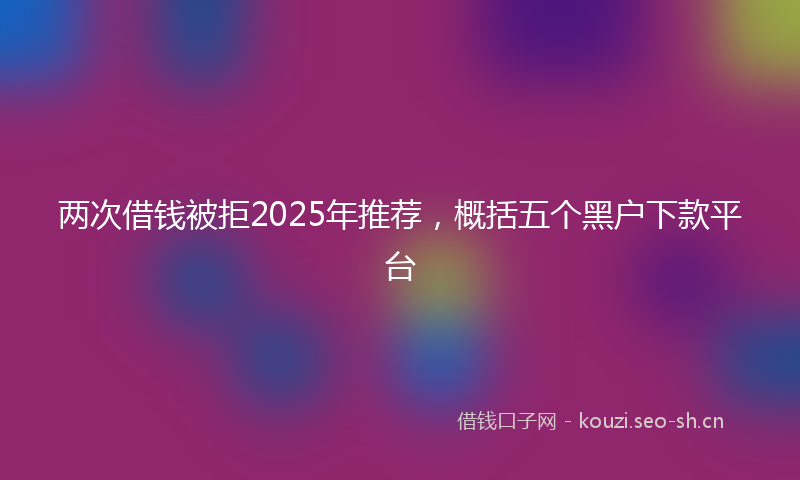 两次借钱被拒2025年推荐，概括五个黑户下款平台
