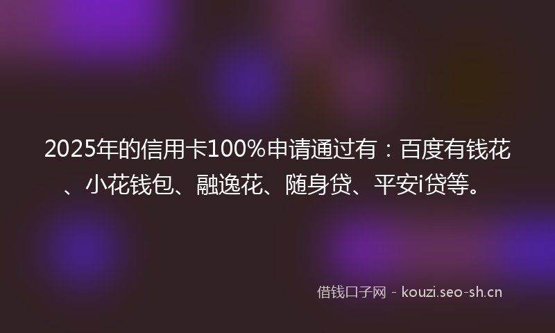 2025年的信用卡100%申请通过有：百度有钱花、小花钱包、融逸花、随身贷、平安i贷等。
