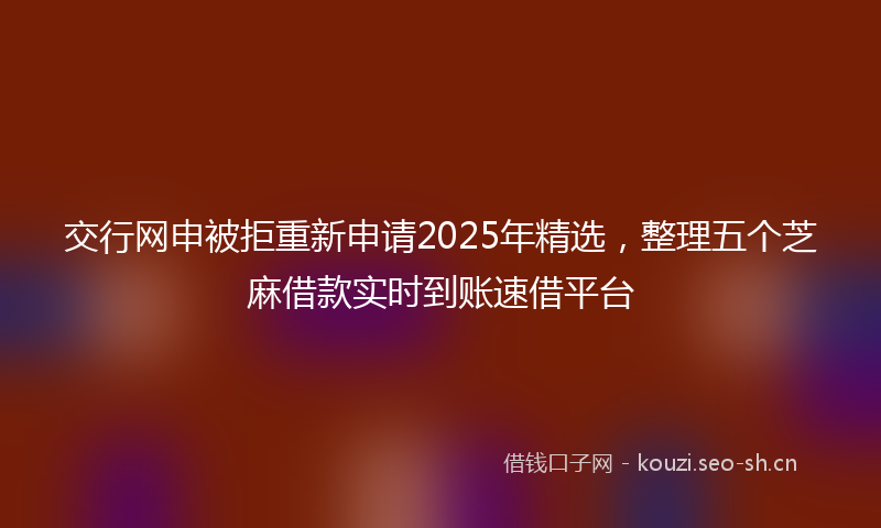 交行网申被拒重新申请2025年精选，整理五个芝麻借款实时到账速借平台