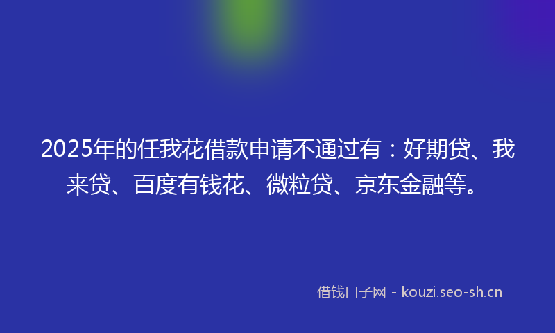 2025年的任我花借款申请不通过有:好期贷、我来贷、百度有钱花、微粒贷、京东金融等。
