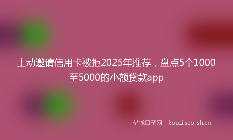 主动邀请信用卡被拒2025年推荐，盘点5个1000至5000的小额贷款app