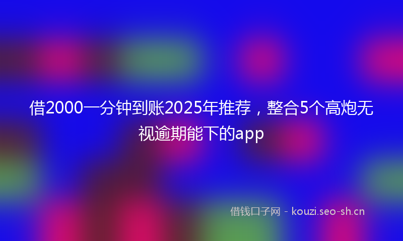 借2000一分钟到账2025年推荐,整合5个高炮无视逾期能下的app
