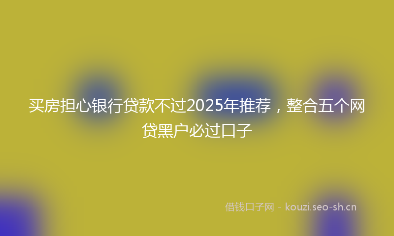 买房担心银行贷款不过2025年推荐，整合五个网贷黑户必过口子