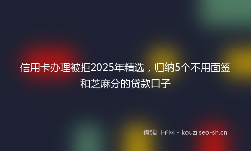 信用卡办理被拒2025年精选,归纳5个不用面签和芝麻分的贷款口子