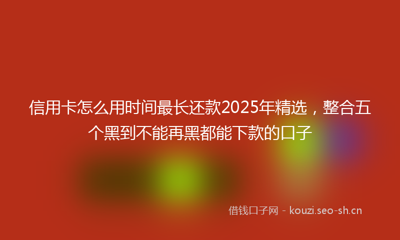 信用卡怎么用时间最长还款2025年精选,整合五个黑到不能再黑都能下款的口子