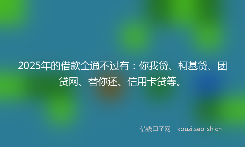 2025年的借款全通不过有：你我贷、柯基贷、团贷网、替你还、信用卡贷等。