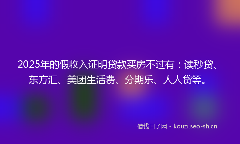 2025年的假收入证明贷款买房不过有:读秒贷、东方汇、美团生活费、分期乐、人人贷等。