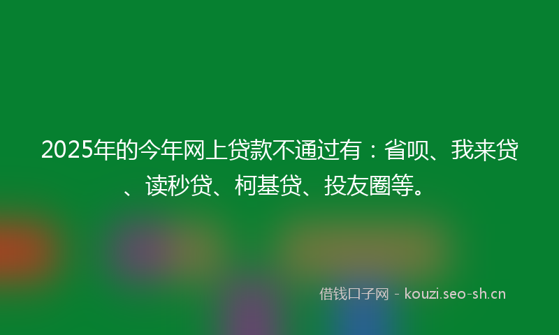 2025年的今年网上贷款不通过有：省呗、我来贷、读秒贷、柯基贷、投友圈等。