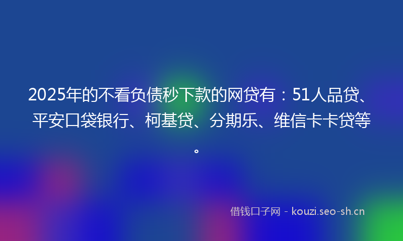 2025年的不看负债秒下款的网贷有:51人品贷、平安口袋银行、柯基贷、分期乐、维信卡卡贷等。