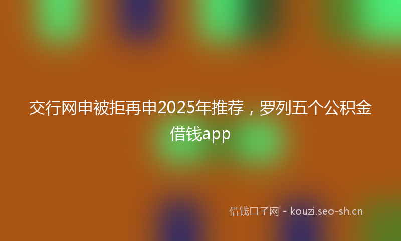 交行网申被拒再申2025年推荐，罗列五个公积金借钱app