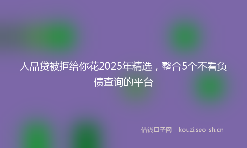 人品贷被拒给你花2025年精选，整合5个不看负债查询的平台