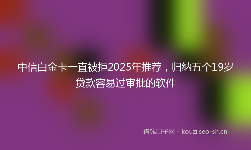 中信白金卡一直被拒2025年推荐，归纳五个19岁贷款容易过审批的软件