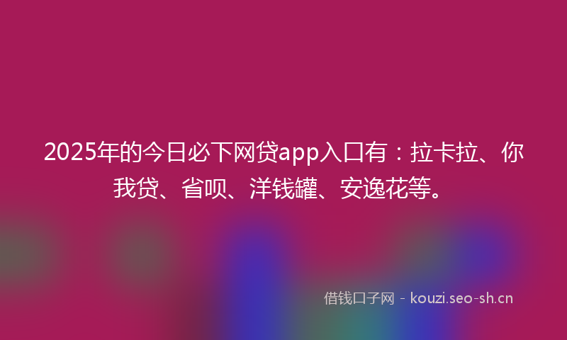 2025年的今日必下网贷app入口有:拉卡拉、你我贷、省呗、洋钱罐、安逸花等。