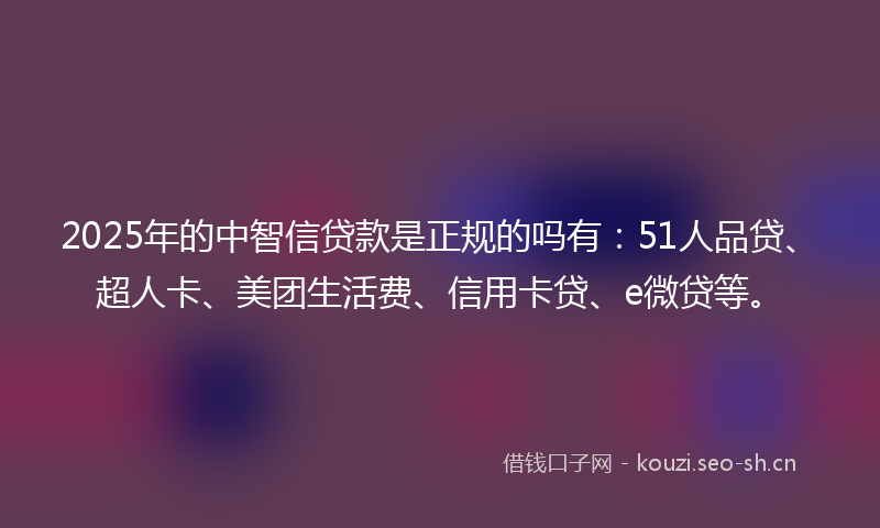 2025年的中智信贷款是正规的吗有：51人品贷、超人卡、美团生活费、信用卡贷、e微贷等。
