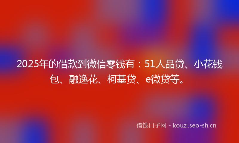 2025年的借款到微信零钱有:51人品贷、小花钱包、融逸花、柯基贷、e微贷等。