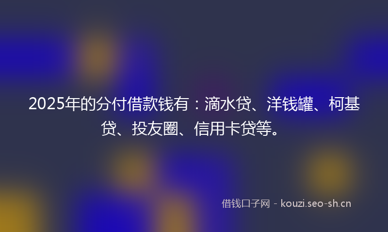 2025年的分付借款钱有:滴水贷、洋钱罐、柯基贷、投友圈、信用卡贷等。