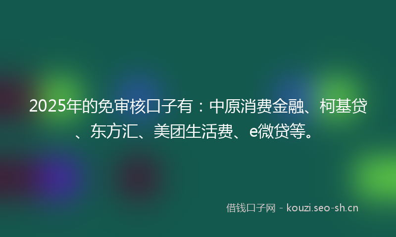 2025年的免审核口子有：中原消费金融、柯基贷、东方汇、美团生活费、e微贷等。