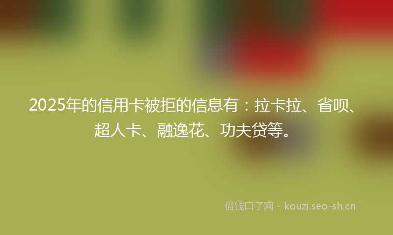 2025年的信用卡被拒的信息有：拉卡拉、省呗、超人卡、融逸花、功夫贷等。
