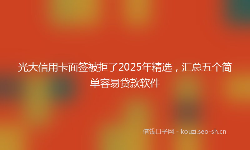 光大信用卡面签被拒了2025年精选，汇总五个简单容易贷款软件