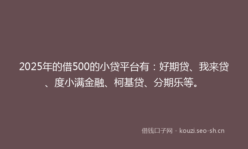2025年的借500的小贷平台有：好期贷、我来贷、度小满金融、柯基贷、分期乐等。