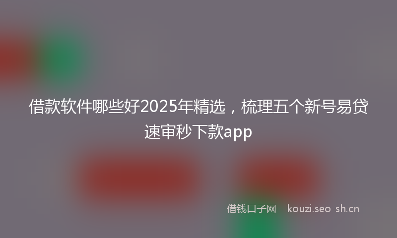 借款软件哪些好2025年精选，梳理五个新号易贷速审秒下款app
