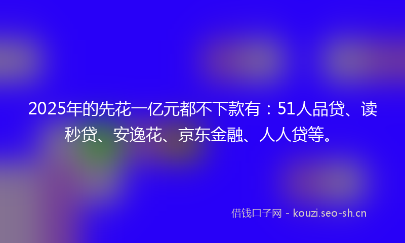 2025年的先花一亿元都不下款有：51人品贷、读秒贷、安逸花、京东金融、人人贷等。