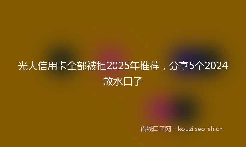 光大信用卡全部被拒2025年推荐,分享5个2024放水口子
