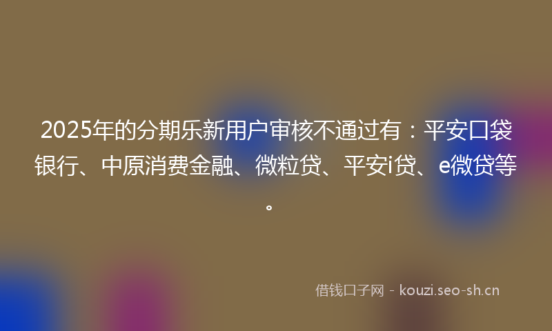 2025年的分期乐新用户审核不通过有：平安口袋银行、中原消费金融、微粒贷、平安i贷、e微贷等。