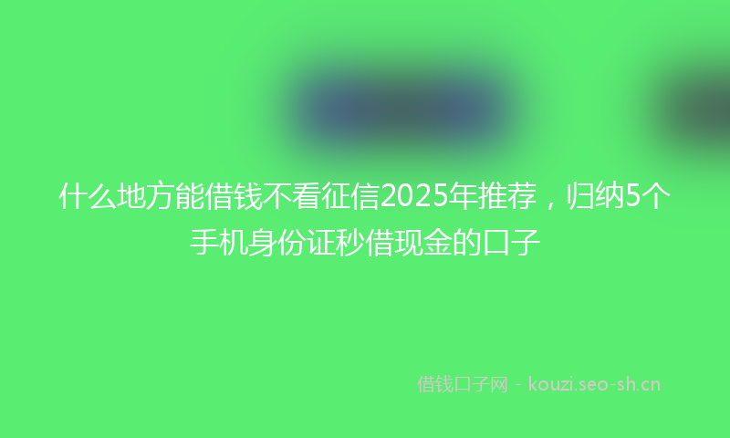 什么地方能借钱不看征信2025年推荐，归纳5个手机身份证秒借现金的口子