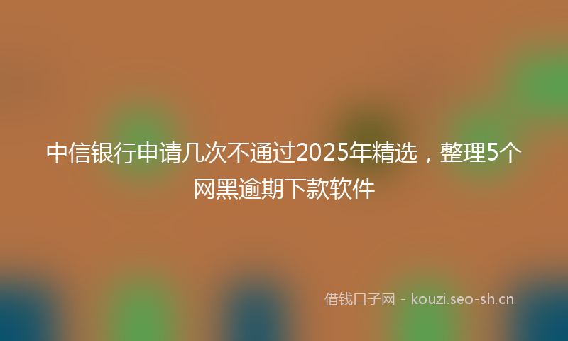中信银行申请几次不通过2025年精选，整理5个网黑逾期下款软件