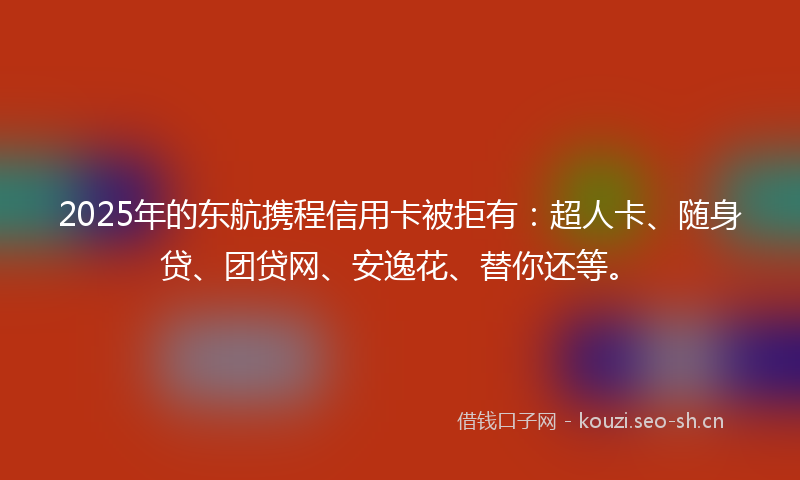 2025年的东航携程信用卡被拒有：超人卡、随身贷、团贷网、安逸花、替你还等。