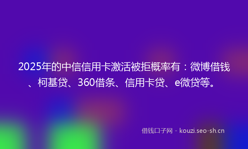 2025年的中信信用卡激活被拒概率有:微博借钱、柯基贷、360借条、信用卡贷、e微贷等。