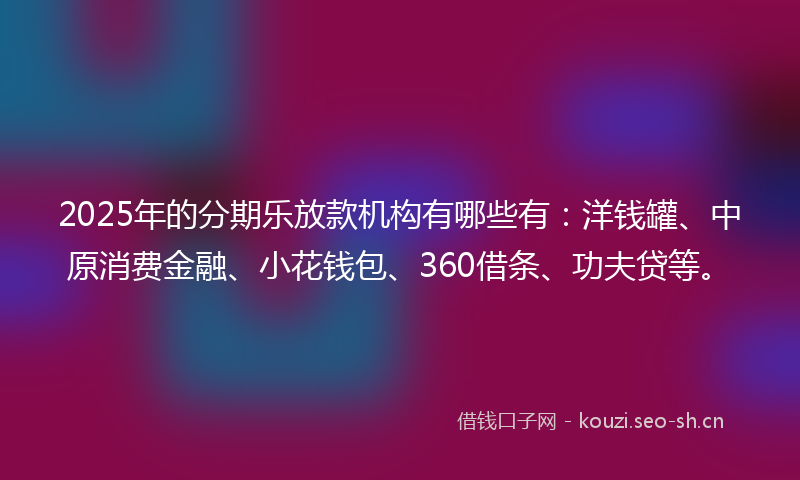 2025年的分期乐放款机构有哪些有:洋钱罐、中原消费金融、小花钱包、360借条、功夫贷等。