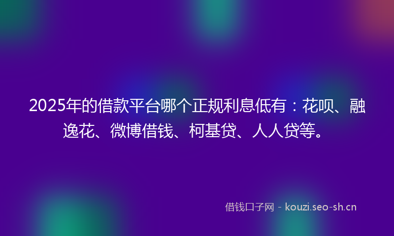 2025年的借款平台哪个正规利息低有：花呗、融逸花、微博借钱、柯基贷、人人贷等。