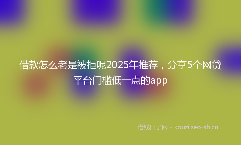 借款怎么老是被拒呢2025年推荐，分享5个网贷平台门槛低一点的app