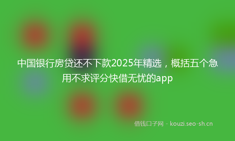中国银行房贷还不下款2025年精选，概括五个急用不求评分快借无忧的app