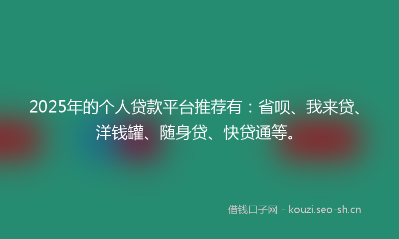 2025年的个人贷款平台推荐有：省呗、我来贷、洋钱罐、随身贷、快贷通等。