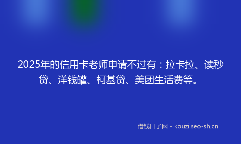 2025年的信用卡老师申请不过有：拉卡拉、读秒贷、洋钱罐、柯基贷、美团生活费等。