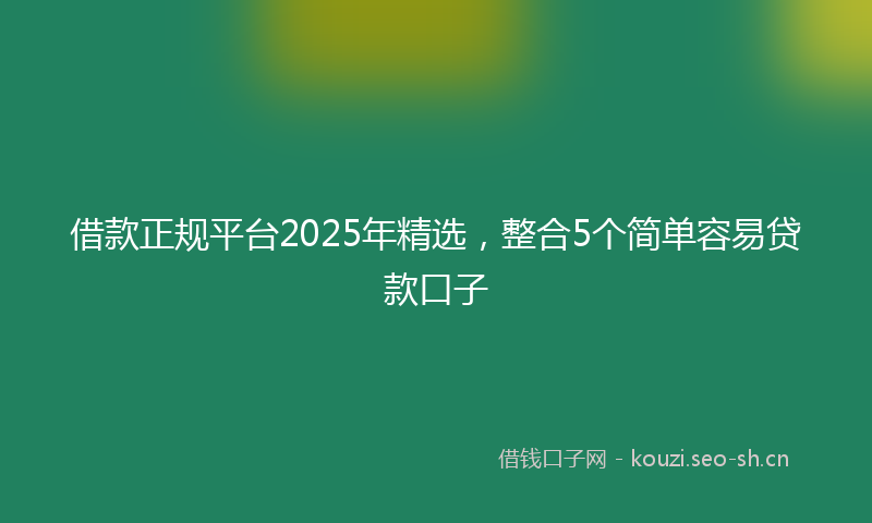 借款正规平台2025年精选，整合5个简单容易贷款口子